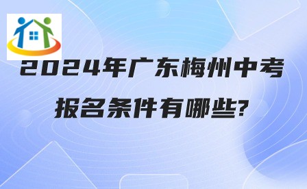 2024年广东梅州中考报名条件有哪些? 2024年广东梅州中考报名条件有哪些?