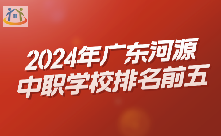 2024年广东河源中职学校排名前五 2024年广东河源中职学校排名前五