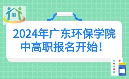 2024年广东环保学院中高职报名开始！