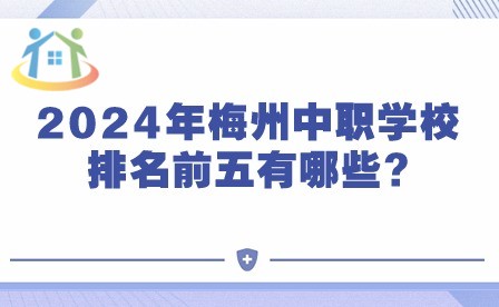 2024年梅州中职学校排名前五有哪些?