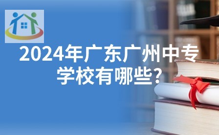 2024年广东广州中专学校有哪些?