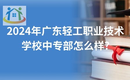 2024年广东轻工职业技术学校中专部怎么样?
