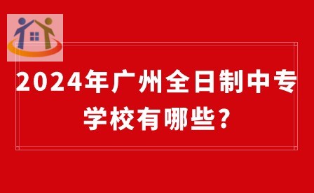 2024年广州全日制中专学校有哪些?