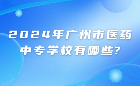 2024年广州市医药中专学校有哪些?