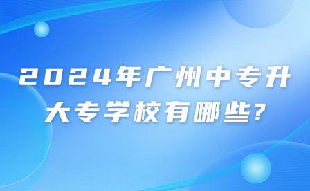 2024年广州中专升大专学校有哪些? 2024年广州中专升大专学校有哪些?