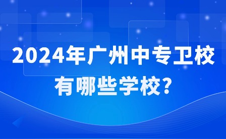 2024年广州中专卫校有哪些学校? 2024年广州中专卫校有哪些学校?