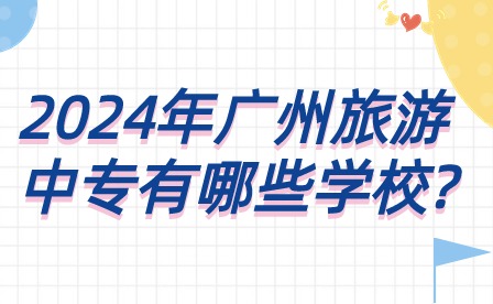 2024年广州旅游中专有哪些学校?
