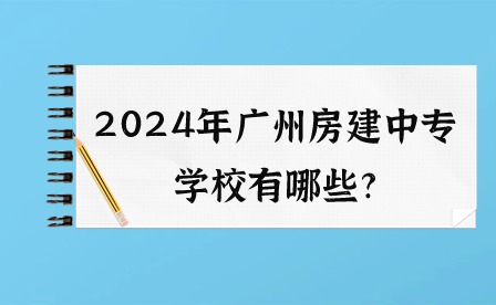2024年广州房建中专学校有哪些? 2024年广州房建中专学校有哪些?