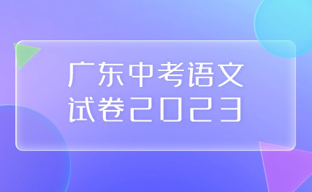 广东中考语文试卷2023 广东中考语文试卷2023