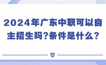 注意!2024年广东中职可以自主招生吗?条件是什么?