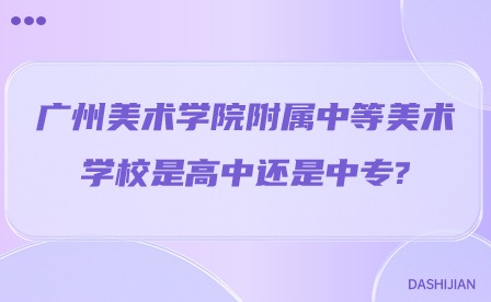 2024年广州美术学院附属中等美术学校是高中还是中专? 2024年广州美术学院附属中等美术学校是高中还是中专?