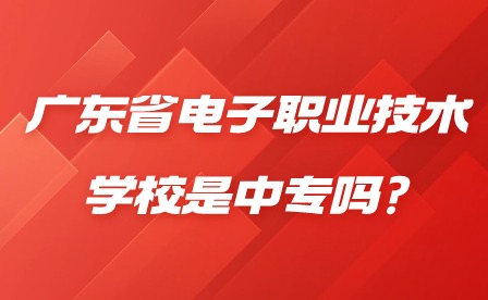 2024年广东省电子职业技术学校是中专吗? 2024年广东省电子职业技术学校是中专吗?
