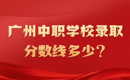 广州中职学校录取分数线多少?