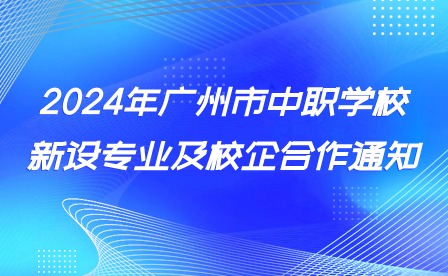 2024年广州市中职学校新设专业及校企合作通知 2024年广州市中职学校新设专业及校企合作通知