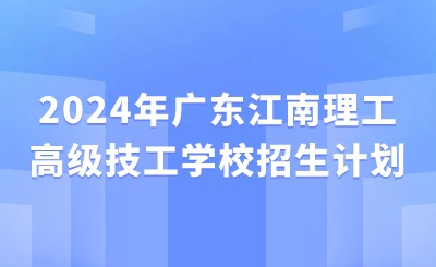 2024年广东江南理工高级技工学校招生计划