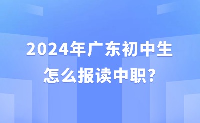 2024年广东初中生怎么报读中职? 2024年广东初中生怎么报读中职?