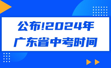 公布!2024年广东省中考时间 公布!2024年广东省中考时间