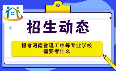 报考河南省理工中等专业学校需要考什么 报考河南省理工中等专业学校需要考什么