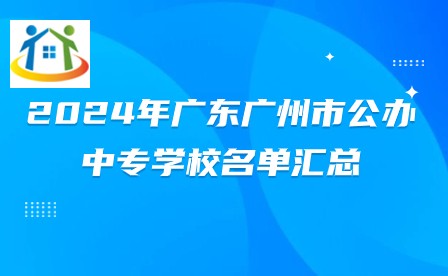 2024年广东广州市公办中专学校名单汇总 2024年广东广州市公办中专学校名单汇总