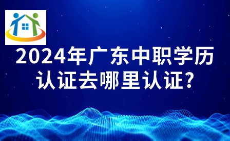 2024年广东中职学历认证去哪里认证? 2024年广东中职学历认证去哪里认证?