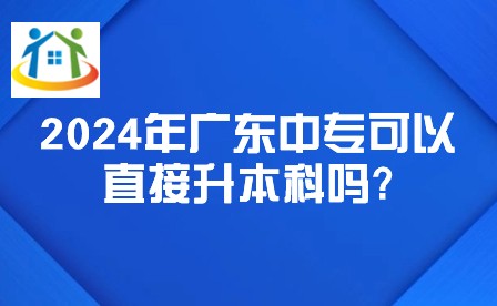 2024年广东中专可以直接升本科吗? 2024年广东中专可以直接升本科吗?