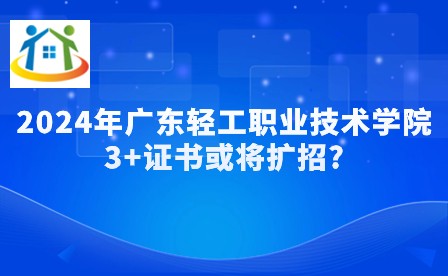 2024年广东轻工职业技术学院3+证书或将扩招? 2024年广东轻工职业技术学院3+证书或将扩招?