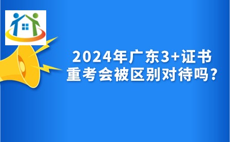 2024年广东3+证书重考会被区别对待吗? 2024年广东3+证书重考会被区别对待吗?