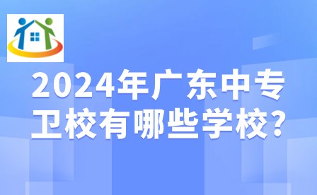 2024年广东中专卫校有哪些学校? 2024年广东中专卫校有哪些学校?
