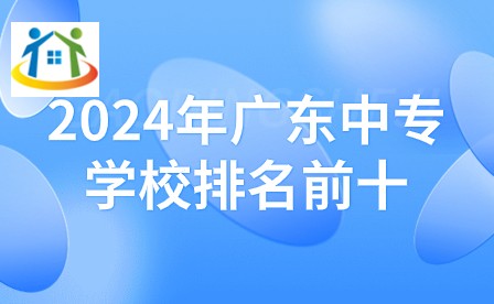 2024年广东中专学校排名前十 2024年广东中专学校排名前十