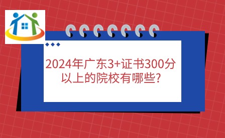2024年广东3+证书300分以上的院校有哪些? 2024年广东3+证书300分以上的院校有哪些?