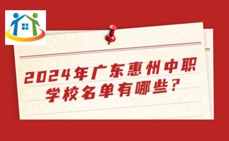 2024年广东惠州中职学校名单有哪些? 2024年广东惠州中职学校名单有哪些?