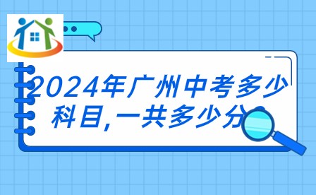 2024年广州中考多少科目,一共多少分? 2024年广州中考多少科目,一共多少分?