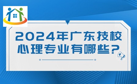 2024年广东技校心理专业有哪些?
