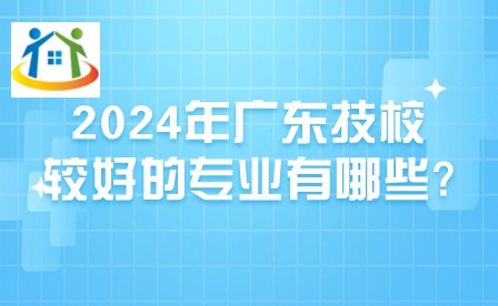 2024年广东技校较好的专业有哪些?