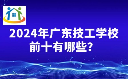 2024年广东技工学校前十有哪些? 2024年广东技工学校前十有哪些?