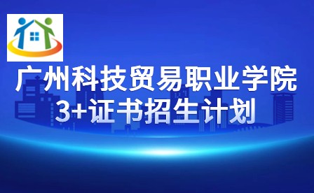 2024年广州科技贸易职业学院3+证书招生计划 2024年广州科技贸易职业学院3+证书招生计划