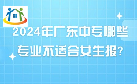 2024年广东中专哪些专业不适合女生报?