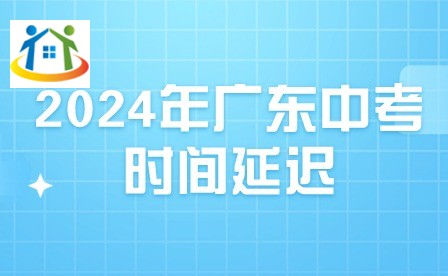 2024年广东中考时间延迟 2024年广东中考时间延迟