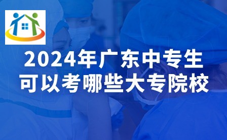 2024年广东中专生可以考哪些大专院校?