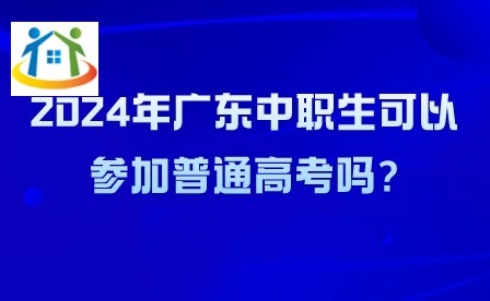 2024年广东中职生可以参加普通高考吗?
