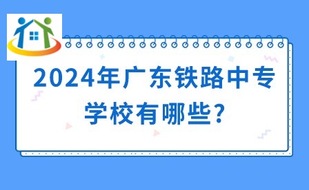 2024年广东铁路中专学校有哪些?