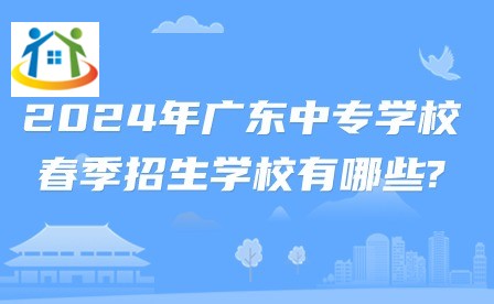 2024年广东中专学校春季招生学校有哪些?