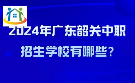 2024年广东韶关中职招生学校有哪些?