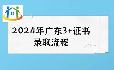2024年广东3+证书录取流程 2024年广东3+证书录取流程