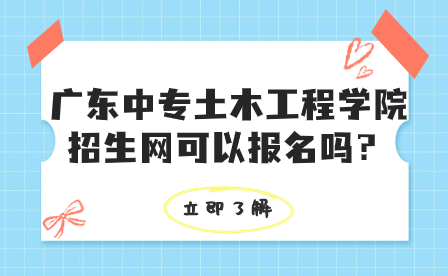 注意！广东中专土木工程学院招生网可以报名吗？