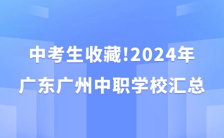 中考生收藏!2024年广东广州中职学校汇总