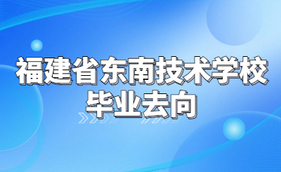 指南！福建省东南技术学校毕业生的未来规划是什么？