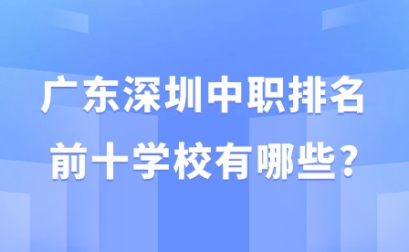 快看!2024年广东深圳中职排名前十学校有哪些?