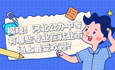 揭晓！河北公办中专有哪些专业在就业市场上最受欢迎？