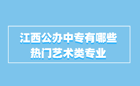 江西公办中专有哪些热门艺术类专业